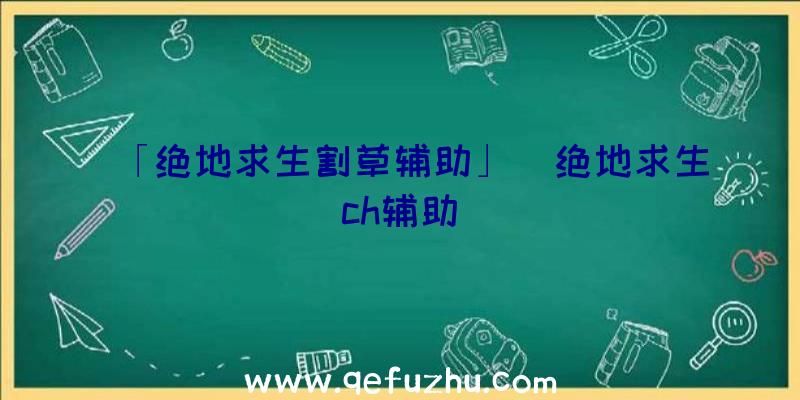 「绝地求生割草辅助」|绝地求生ch辅助